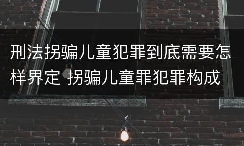 刑法拐骗儿童犯罪到底需要怎样界定 拐骗儿童罪犯罪构成