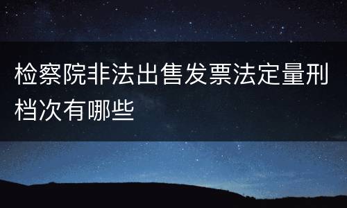 检察院非法出售发票法定量刑档次有哪些