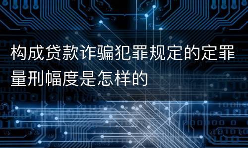 构成贷款诈骗犯罪规定的定罪量刑幅度是怎样的