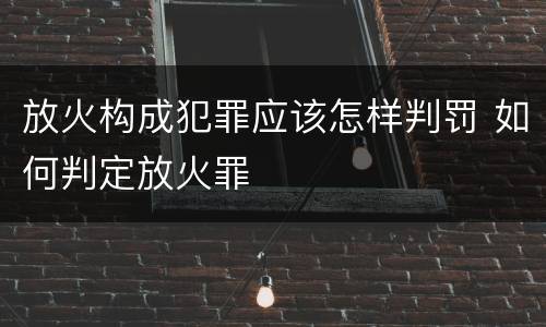放火构成犯罪应该怎样判罚 如何判定放火罪