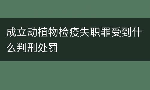 成立动植物检疫失职罪受到什么判刑处罚