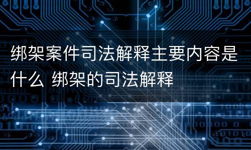 绑架案件司法解释主要内容是什么 绑架的司法解释
