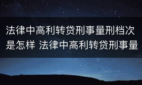 法律中高利转贷刑事量刑档次是怎样 法律中高利转贷刑事量刑档次是怎样划分的
