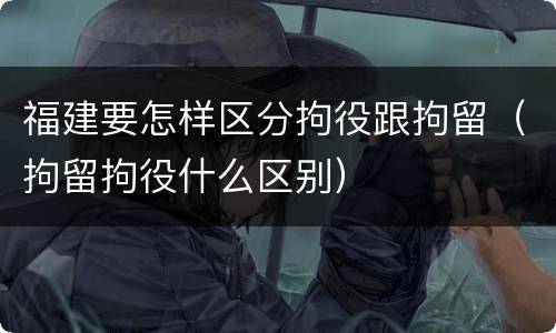 福建要怎样区分拘役跟拘留（拘留拘役什么区别）