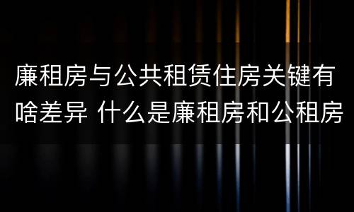 廉租房与公共租赁住房关键有啥差异 什么是廉租房和公租房两个有什么特点