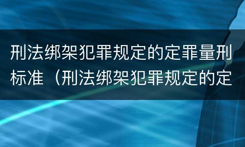 刑法绑架犯罪规定的定罪量刑标准(刑法绑架犯罪规定的定罪量刑标准是多少)