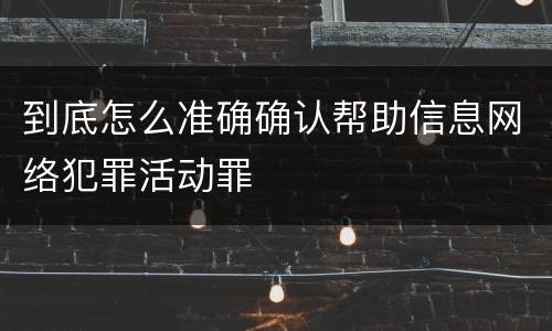 到底怎么准确确认帮助信息网络犯罪活动罪