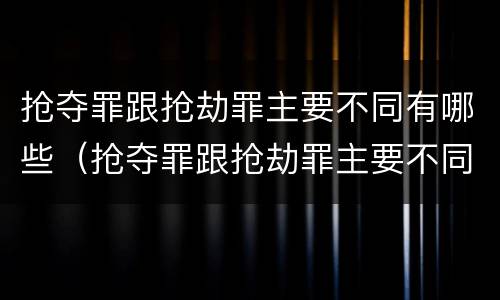 抢夺罪跟抢劫罪主要不同有哪些（抢夺罪跟抢劫罪主要不同有哪些特点）