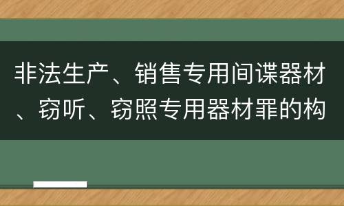 非法生产、销售专用间谍器材、窃听、窃照专用器材罪的构成特征有哪些
