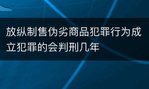 放纵制售伪劣商品犯罪行为成立犯罪的会判刑几年