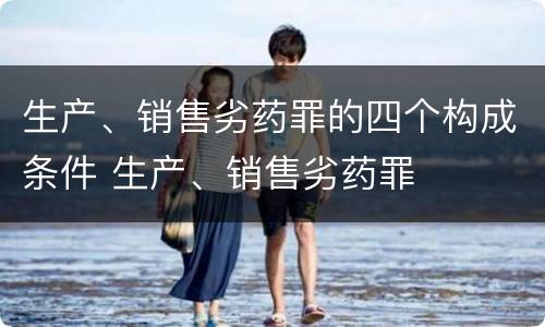 生产、销售劣药罪的四个构成条件 生产、销售劣药罪