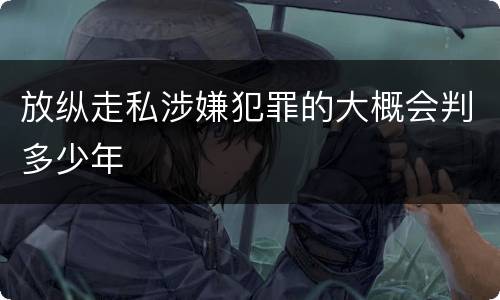 放纵走私涉嫌犯罪的大概会判多少年