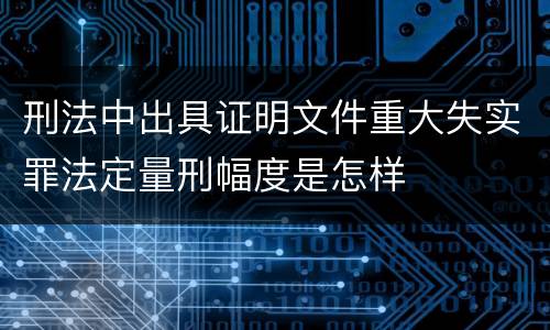 刑法中出具证明文件重大失实罪法定量刑幅度是怎样
