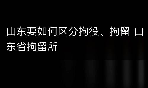 山东要如何区分拘役、拘留 山东省拘留所
