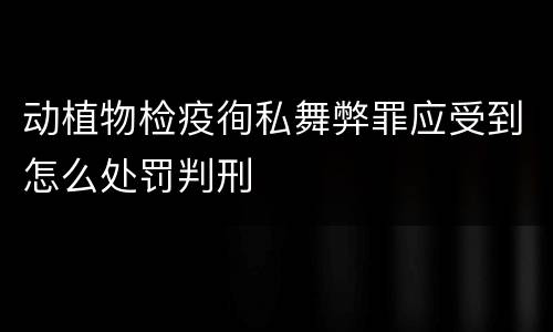 动植物检疫徇私舞弊罪应受到怎么处罚判刑