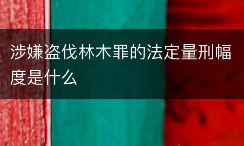 涉嫌盗伐林木罪的法定量刑幅度是什么