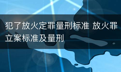 犯了放火定罪量刑标准 放火罪立案标准及量刑