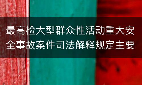 最高检大型群众性活动重大安全事故案件司法解释规定主要内容包括什么