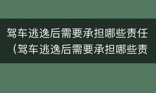 驾车逃逸后需要承担哪些责任（驾车逃逸后需要承担哪些责任呢）