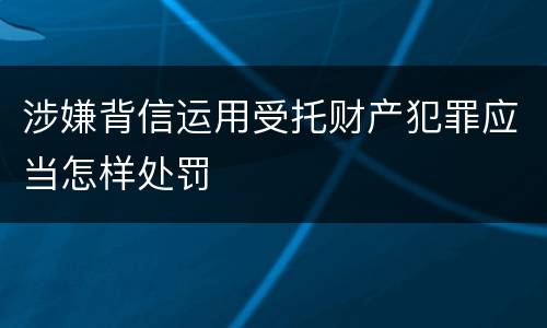 涉嫌背信运用受托财产犯罪应当怎样处罚