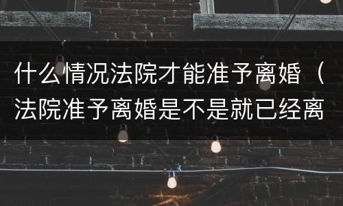 什么情况法院才能准予离婚（法院准予离婚是不是就已经离了）