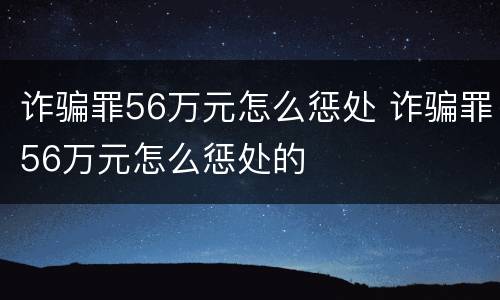 诈骗罪56万元怎么惩处 诈骗罪56万元怎么惩处的