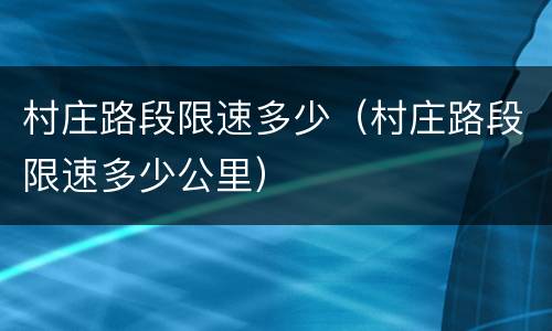 村庄路段限速多少（村庄路段限速多少公里）