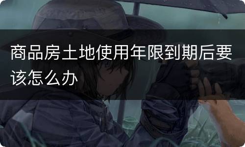 商品房土地使用年限到期后要该怎么办