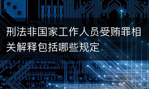 刑法非国家工作人员受贿罪相关解释包括哪些规定