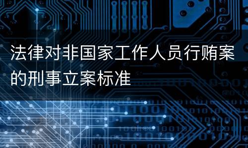 法律对非国家工作人员行贿案的刑事立案标准