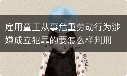 雇用童工从事危重劳动行为涉嫌成立犯罪的要怎么样判刑