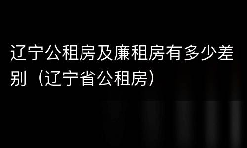 辽宁公租房及廉租房有多少差别（辽宁省公租房）