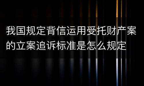 我国规定背信运用受托财产案的立案追诉标准是怎么规定