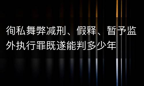 徇私舞弊减刑、假释、暂予监外执行罪既遂能判多少年