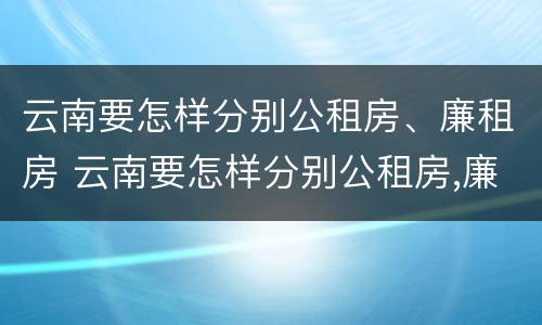 云南要怎样分别公租房、廉租房 云南要怎样分别公租房,廉租房和商品房