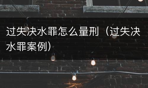 过失决水罪怎么量刑（过失决水罪案例）
