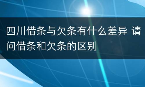 四川借条与欠条有什么差异 请问借条和欠条的区别