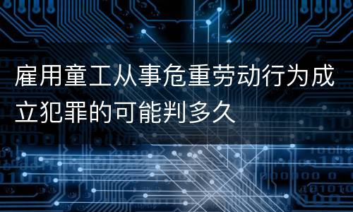 雇用童工从事危重劳动行为成立犯罪的可能判多久