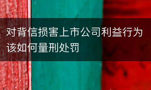 对背信损害上市公司利益行为该如何量刑处罚