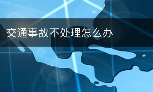 交通事故不处理怎么办