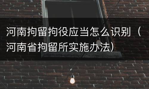 河南拘留拘役应当怎么识别（河南省拘留所实施办法）