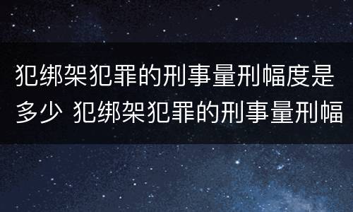 犯绑架犯罪的刑事量刑幅度是多少 犯绑架犯罪的刑事量刑幅度是多少呢