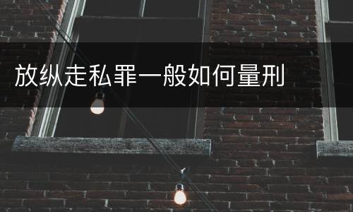 放纵走私罪一般如何量刑