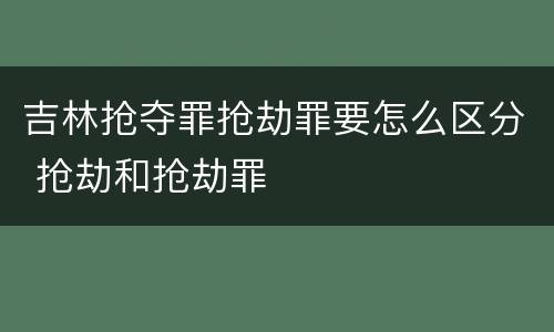 吉林抢夺罪抢劫罪要怎么区分 抢劫和抢劫罪