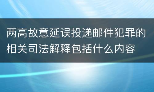 两高故意延误投递邮件犯罪的相关司法解释包括什么内容