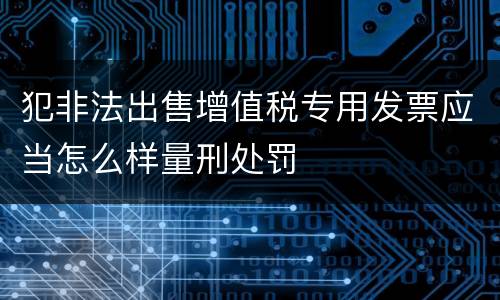 犯非法出售增值税专用发票应当怎么样量刑处罚