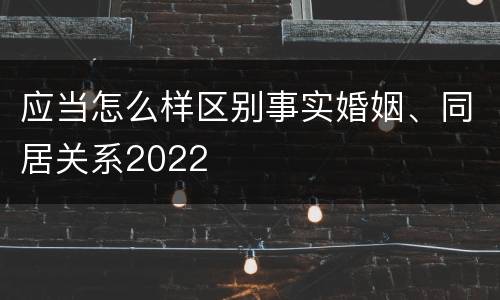 应当怎么样区别事实婚姻、同居关系2022