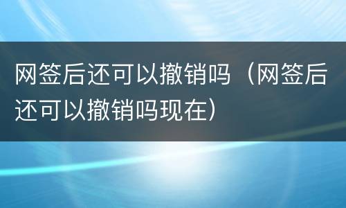 网签后还可以撤销吗（网签后还可以撤销吗现在）