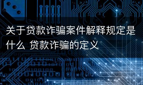 关于贷款诈骗案件解释规定是什么 贷款诈骗的定义