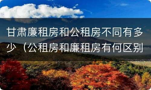 甘肃廉租房和公租房不同有多少（公租房和廉租房有何区别）